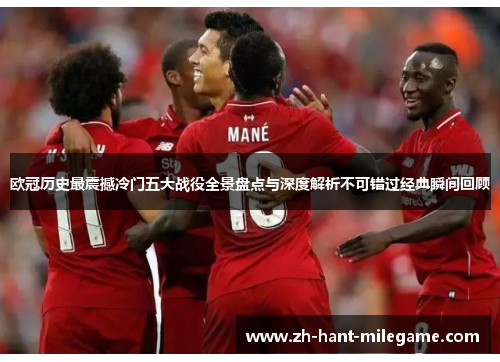 欧冠历史最震撼冷门五大战役全景盘点与深度解析不可错过经典瞬间回顾