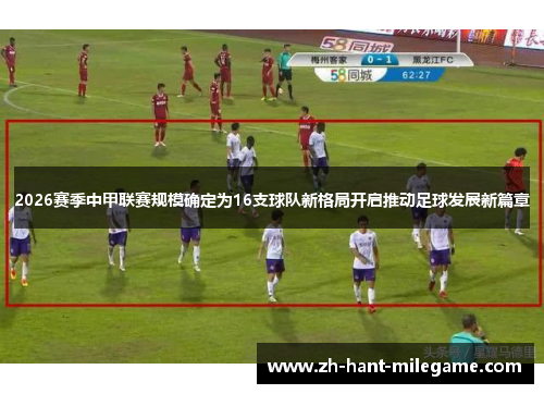 2026赛季中甲联赛规模确定为16支球队新格局开启推动足球发展新篇章