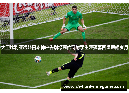大卫比利亚远赴日本神户告别绿茵传奇射手生涯落幕回望荣耀岁月 大卫比利亚远赴日本神户告别绿茵传奇射手生涯落幕回望荣耀岁月