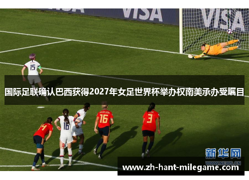 国际足联确认巴西获得2027年女足世界杯举办权南美承办受瞩目