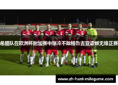 希腊队在欧洲杯附加赛中爆冷不敌格鲁吉亚遗憾无缘正赛