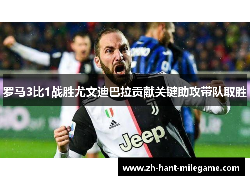 罗马3比1战胜尤文迪巴拉贡献关键助攻带队取胜