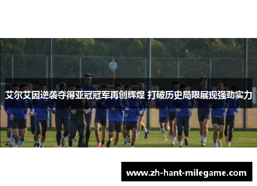 艾尔艾因逆袭夺得亚冠冠军再创辉煌 打破历史局限展现强劲实力