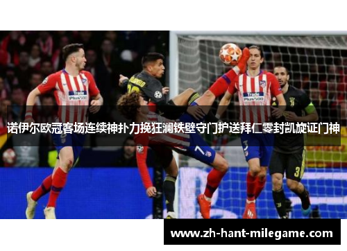 诺伊尔欧冠客场连续神扑力挽狂澜铁壁守门护送拜仁零封凯旋证门神