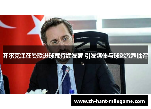 齐尔克泽在曼联进球荒持续发酵 引发媒体与球迷激烈批评